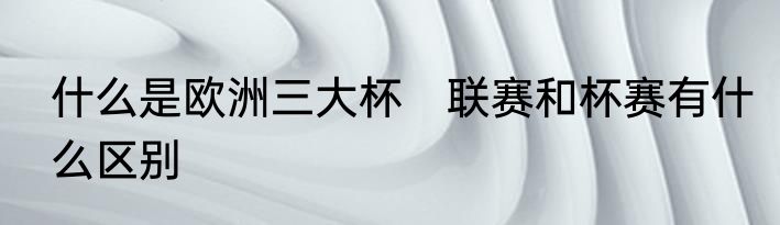 什么是欧洲三大杯　联赛和杯赛有什么区别
