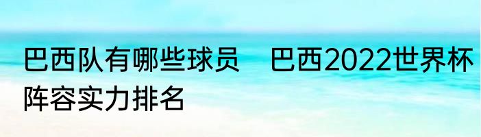 巴西队有哪些球员　巴西2022世界杯阵容实力排名
