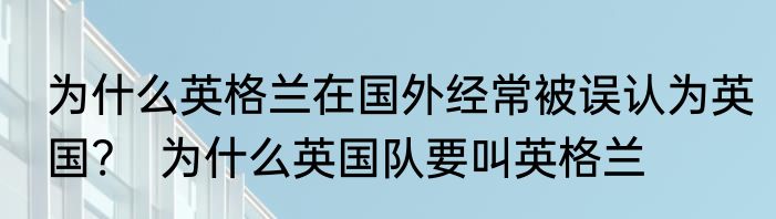 为什么英格兰在国外经常被误认为英国?　为什么英国队要叫英格兰