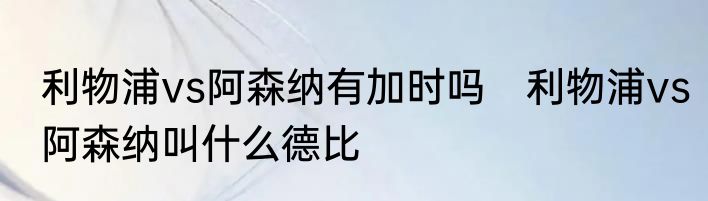 利物浦vs阿森纳有加时吗　利物浦vs阿森纳叫什么德比