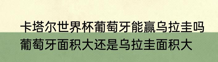 卡塔尔世界杯葡萄牙能赢乌拉圭吗　葡萄牙面积大还是乌拉圭面积大