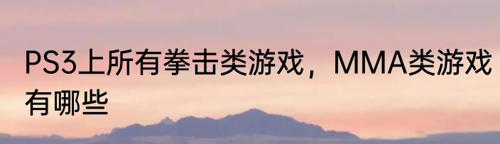 PS3上所有拳击类游戏，MMA类游戏有哪些