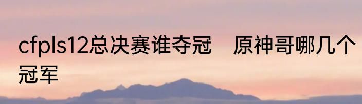 cfpls12总决赛谁夺冠　原神哥哪几个冠军