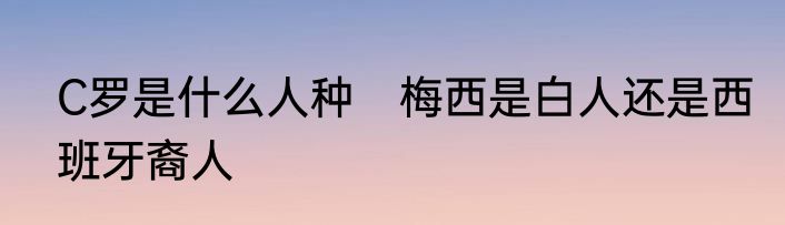 C罗是什么人种　梅西是白人还是西班牙裔人