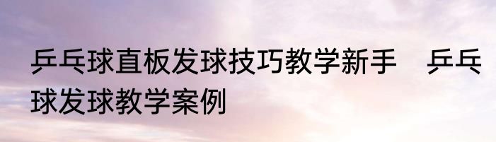 乒乓球直板发球技巧教学新手　乒乓球发球教学案例