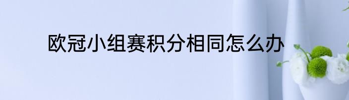 欧冠小组赛积分相同怎么办