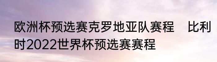 欧洲杯预选赛克罗地亚队赛程　比利时2022世界杯预选赛赛程
