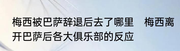 梅西被巴萨辞退后去了哪里　梅西离开巴萨后各大俱乐部的反应