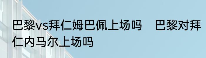 巴黎vs拜仁姆巴佩上场吗　巴黎对拜仁内马尔上场吗