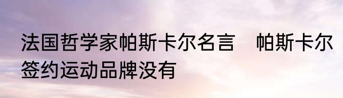 法国哲学家帕斯卡尔名言　帕斯卡尔签约运动品牌没有