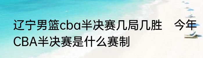 辽宁男篮cba半决赛几局几胜　今年CBA半决赛是什么赛制