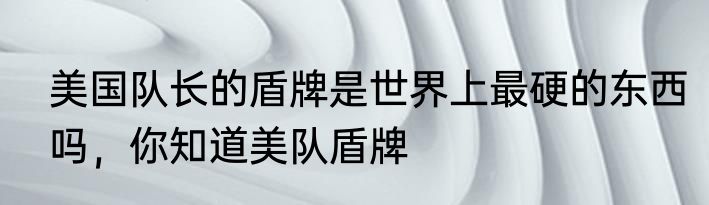 美国队长的盾牌是世界上最硬的东西吗，你知道美队盾牌