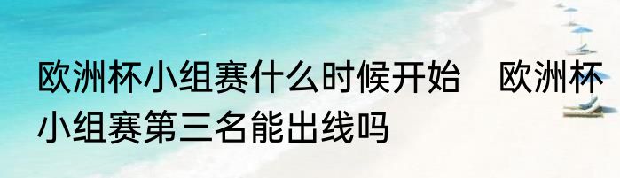欧洲杯小组赛什么时候开始　欧洲杯小组赛第三名能出线吗