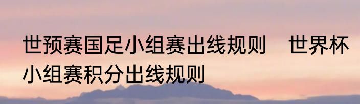 世预赛国足小组赛出线规则　世界杯小组赛积分出线规则