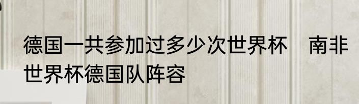 德国一共参加过多少次世界杯　南非世界杯德国队阵容