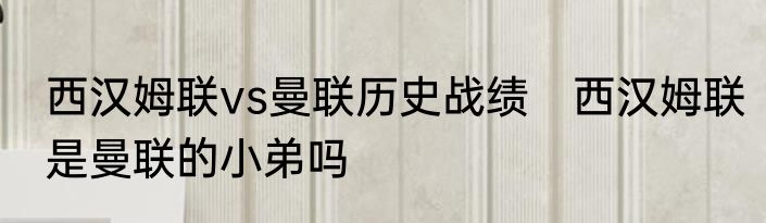 西汉姆联vs曼联历史战绩　西汉姆联是曼联的小弟吗