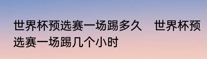 世界杯预选赛一场踢多久　世界杯预选赛一场踢几个小时