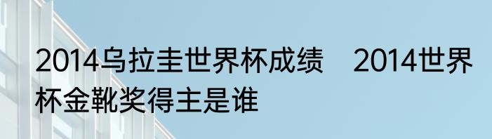 2014乌拉圭世界杯成绩　2014世界杯金靴奖得主是谁