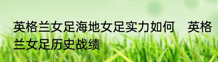 英格兰女足海地女足实力如何　英格兰女足历史战绩
