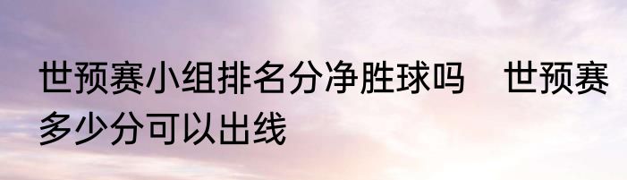 世预赛小组排名分净胜球吗　世预赛多少分可以出线
