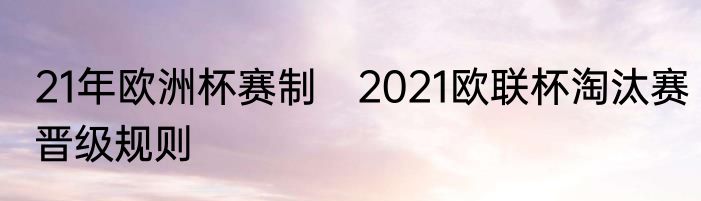21年欧洲杯赛制　2021欧联杯淘汰赛晋级规则