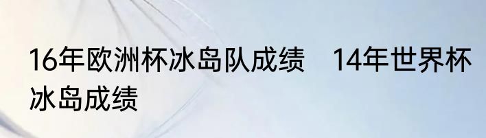 16年欧洲杯冰岛队成绩　14年世界杯冰岛成绩
