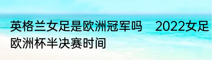 英格兰女足是欧洲冠军吗　2022女足欧洲杯半决赛时间