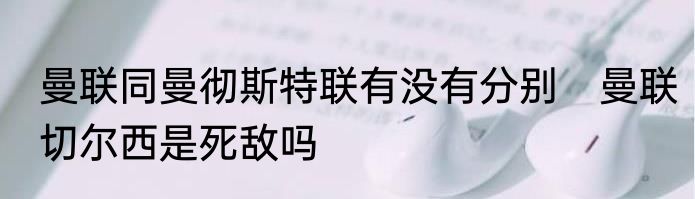 曼联同曼彻斯特联有没有分别　曼联切尔西是死敌吗