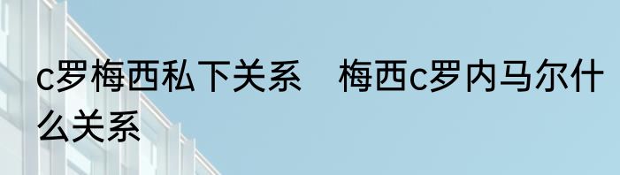 c罗梅西私下关系　梅西c罗内马尔什么关系