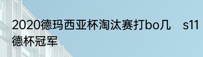 2020德玛西亚杯淘汰赛打bo几　s11德杯冠军