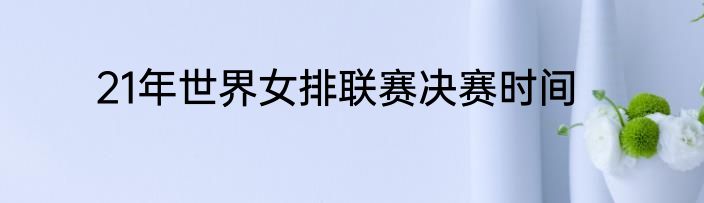 21年世界女排联赛决赛时间