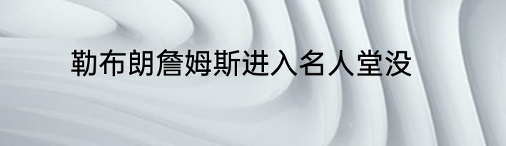 勒布朗詹姆斯进入名人堂没