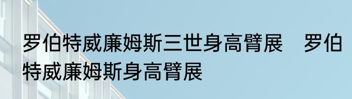 罗伯特威廉姆斯三世身高臂展　罗伯特威廉姆斯身高臂展