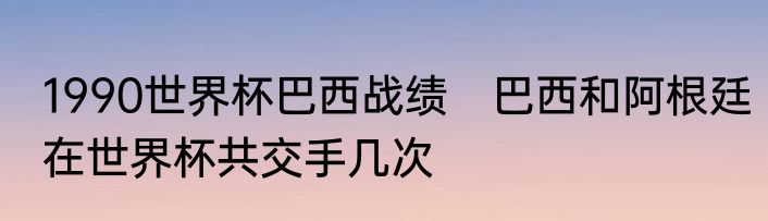 1990世界杯巴西战绩　巴西和阿根廷在世界杯共交手几次