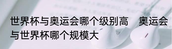 世界杯与奥运会哪个级别高　奥运会与世界杯哪个规模大
