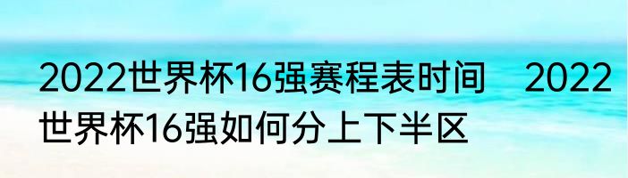 2022世界杯16强赛程表时间　2022世界杯16强如何分上下半区