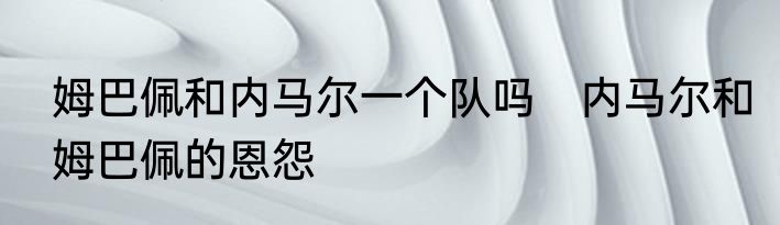 姆巴佩和内马尔一个队吗　内马尔和姆巴佩的恩怨