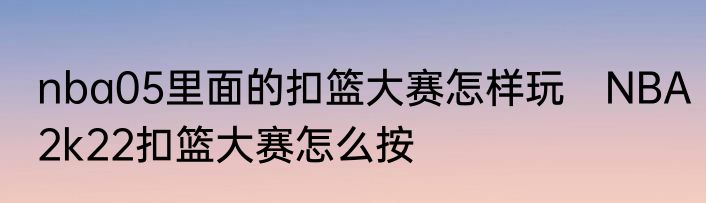 nba05里面的扣篮大赛怎样玩　NBA2k22扣篮大赛怎么按