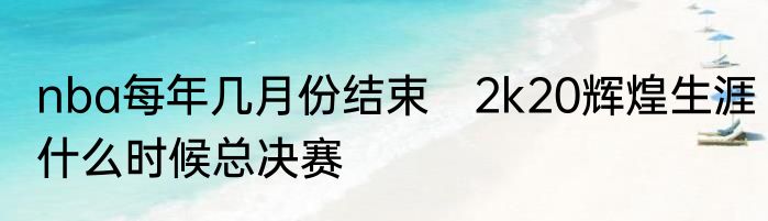 nba每年几月份结束　2k20辉煌生涯什么时候总决赛