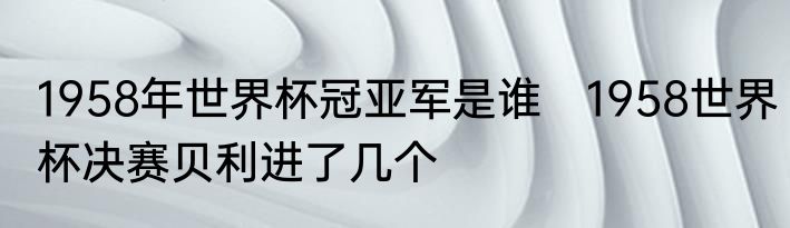 1958年世界杯冠亚军是谁　1958世界杯决赛贝利进了几个