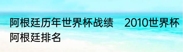阿根廷历年世界杯战绩　2010世界杯阿根廷排名