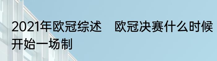 2021年欧冠综述　欧冠决赛什么时候开始一场制