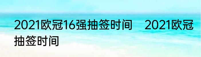 2021欧冠16强抽签时间　2021欧冠抽签时间