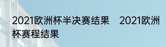 2021欧洲杯半决赛结果　2021欧洲杯赛程结果