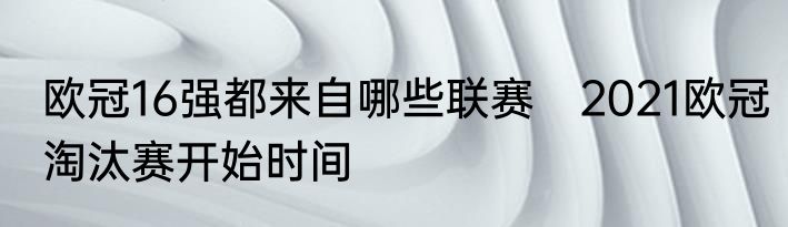 欧冠16强都来自哪些联赛　2021欧冠淘汰赛开始时间