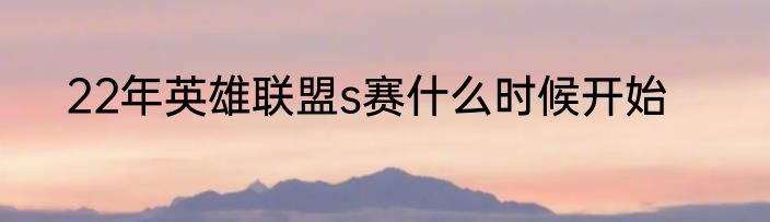 22年英雄联盟s赛什么时候开始