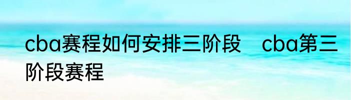 cba赛程如何安排三阶段　cba第三阶段赛程