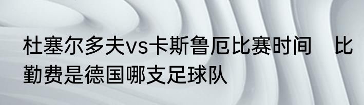 杜塞尔多夫vs卡斯鲁厄比赛时间　比勤费是德国哪支足球队