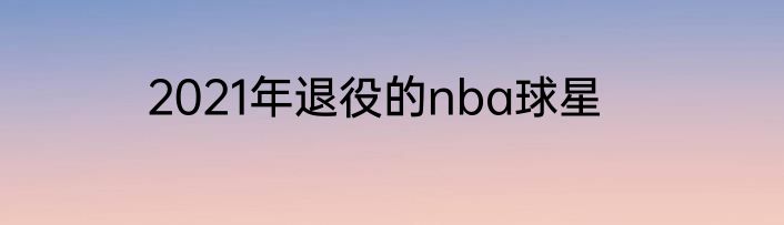 2021年退役的nba球星