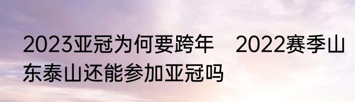 2023亚冠为何要跨年　2022赛季山东泰山还能参加亚冠吗